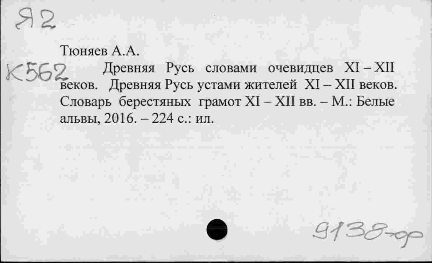 ﻿Тюняев А.А.
I Древняя Русь словами очевидцев XI - XII веков. Древняя Русь устами жителей XI - XII веков. Словарь берестяных грамот XI - XII вв. - М.: Белые альвы, 2016. - 224 с.: ил.